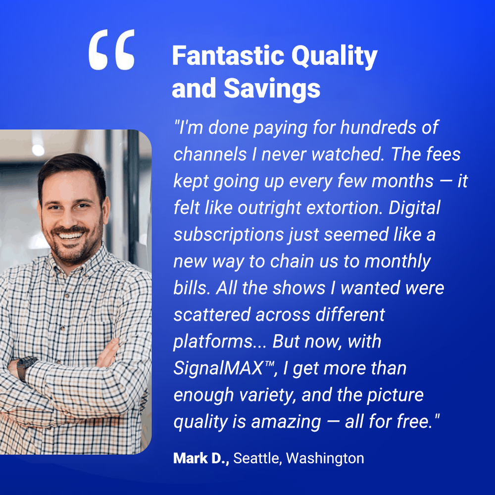 Enjoy unlimited entertainment with SignalMAX™